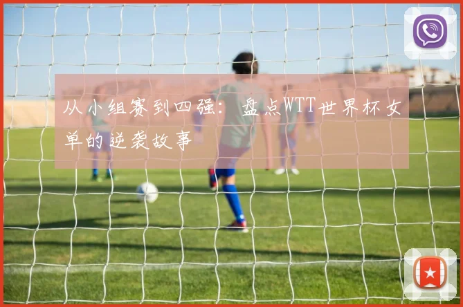 从小组赛到四强：盘点WTT世界杯女单的逆袭故事