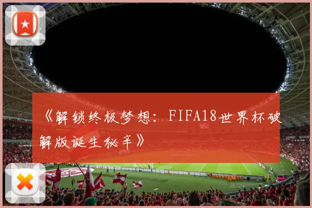 《解锁终极梦想：FIFA18世界杯破解版诞生秘辛》
