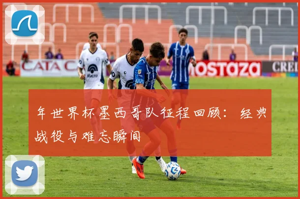 年世界杯墨西哥队征程回顾：经典战役与难忘瞬间