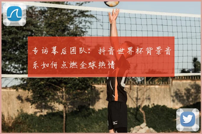 专访幕后团队:抖音世界杯背景音乐如何点燃全球热情