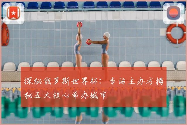探秘俄罗斯世界杯：专访主办方揭秘五大核心举办城市