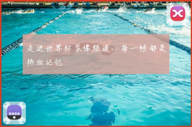 走进世界杯录像频道，每一帧都是热血记忆