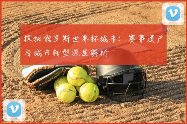 探秘俄罗斯世界杯城市：赛事遗产与城市转型深度解析