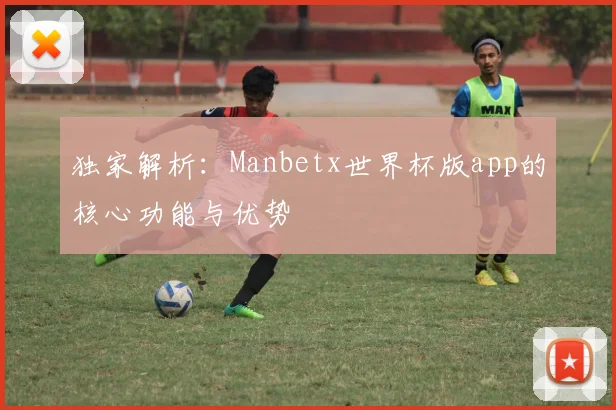 独家解析：Manbetx世界杯版app的核心功能与优势