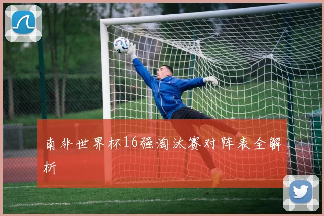 南非世界杯16强淘汰赛对阵表全解析