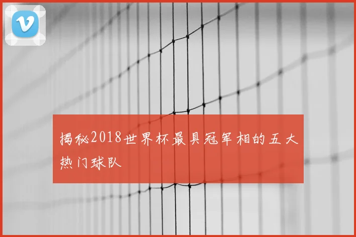 揭秘2018世界杯最具冠军相的五大热门球队