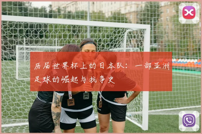 历届世界杯上的日本队:一部亚洲足球的崛起与抗争史
