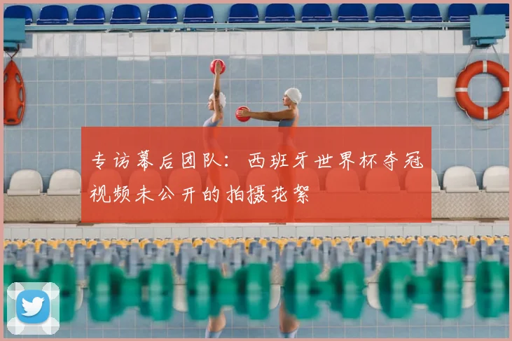 专访幕后团队：西班牙世界杯夺冠视频未公开的拍摄花絮