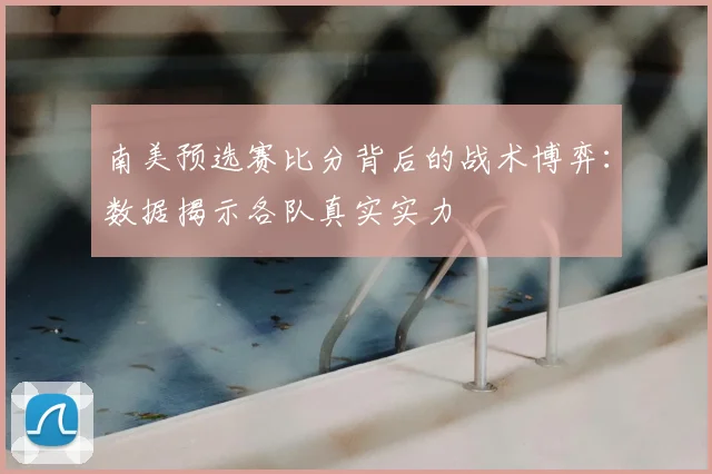 南美预选赛比分背后的战术博弈：数据揭示各队真实实力