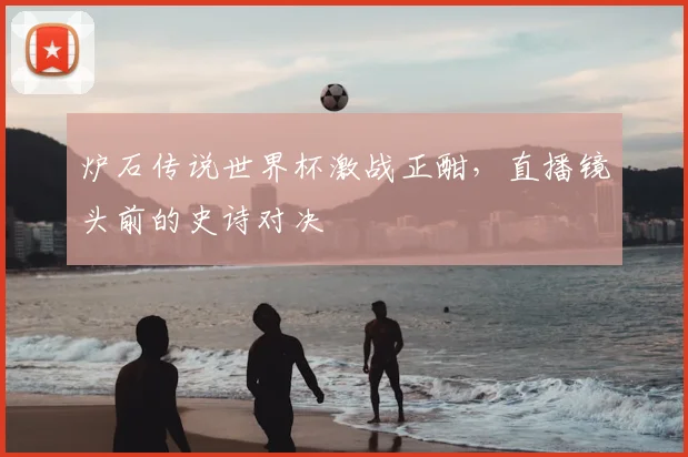 炉石传说世界杯激战正酣，直播镜头前的史诗对决