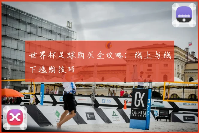 世界杯足球购买全攻略：线上与线下选购技巧