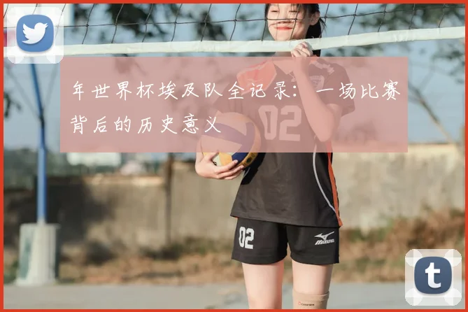 年世界杯埃及队全记录：一场比赛背后的历史意义