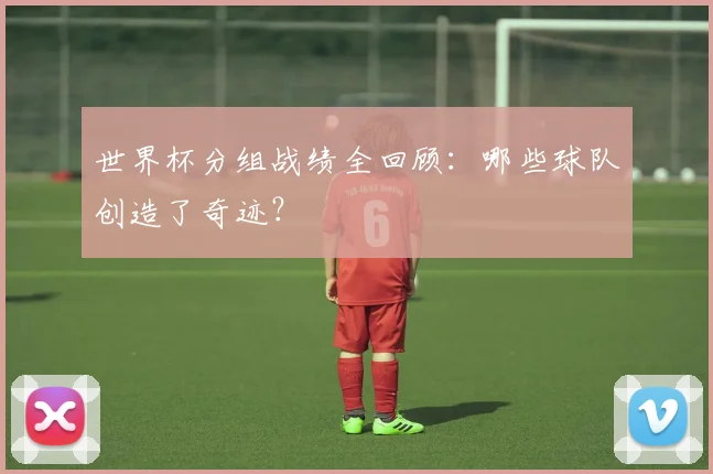 世界杯分组战绩全回顾：哪些球队创造了奇迹？