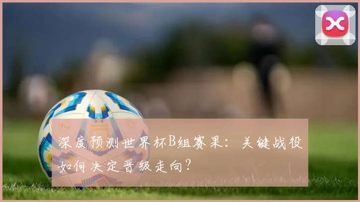 深度预测世界杯B组赛果：关键战役如何决定晋级走向？