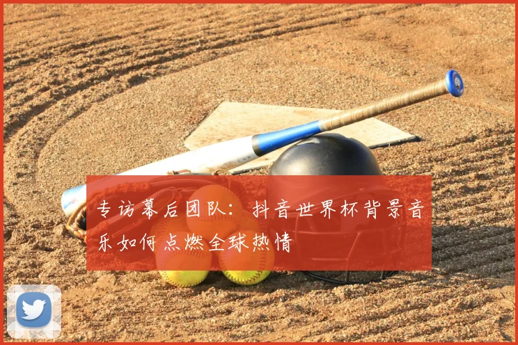 专访幕后团队:抖音世界杯背景音乐如何点燃全球热情