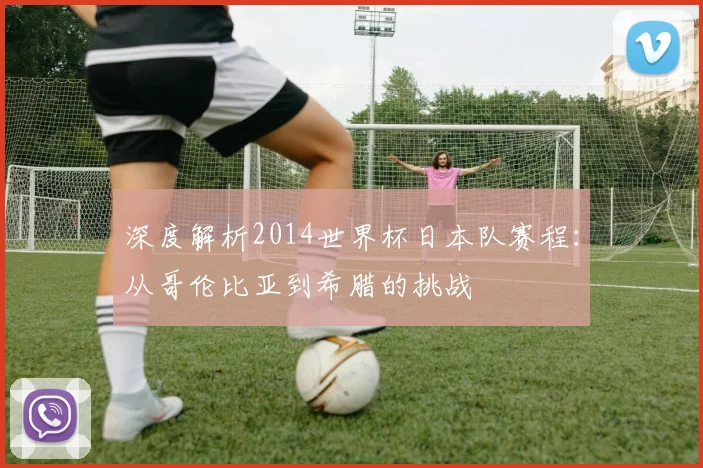 深度解析2014世界杯日本队赛程:从哥伦比亚到希腊的挑战