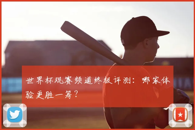 世界杯观赛频道终极评测：哪家体验更胜一筹？