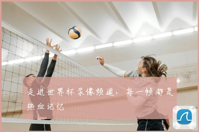 走进世界杯录像频道，每一帧都是热血记忆