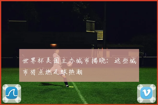 世界杯美国主办城市揭晓：这些城市将点燃足球热潮
