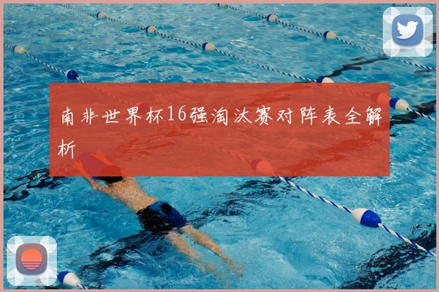 南非世界杯16强淘汰赛对阵表全解析