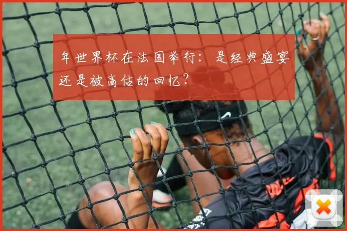 年世界杯在法国举行：是经典盛宴还是被高估的回忆？