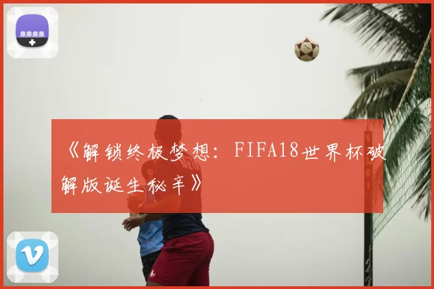 《解锁终极梦想：FIFA18世界杯破解版诞生秘辛》