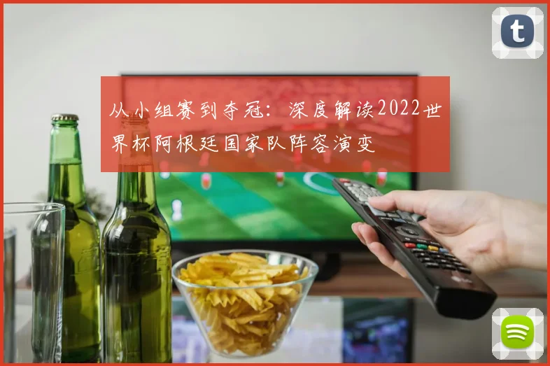 从小组赛到夺冠:深度解读2022世界杯阿根廷国家队阵容演变