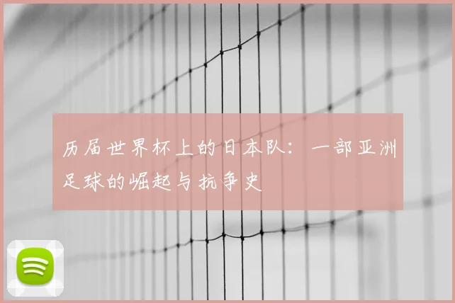 历届世界杯上的日本队:一部亚洲足球的崛起与抗争史